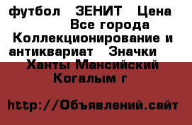 1.1) футбол : ЗЕНИТ › Цена ­ 499 - Все города Коллекционирование и антиквариат » Значки   . Ханты-Мансийский,Когалым г.